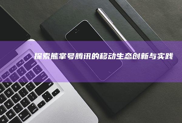 探索熊掌号：腾讯的移动生态创新与实践